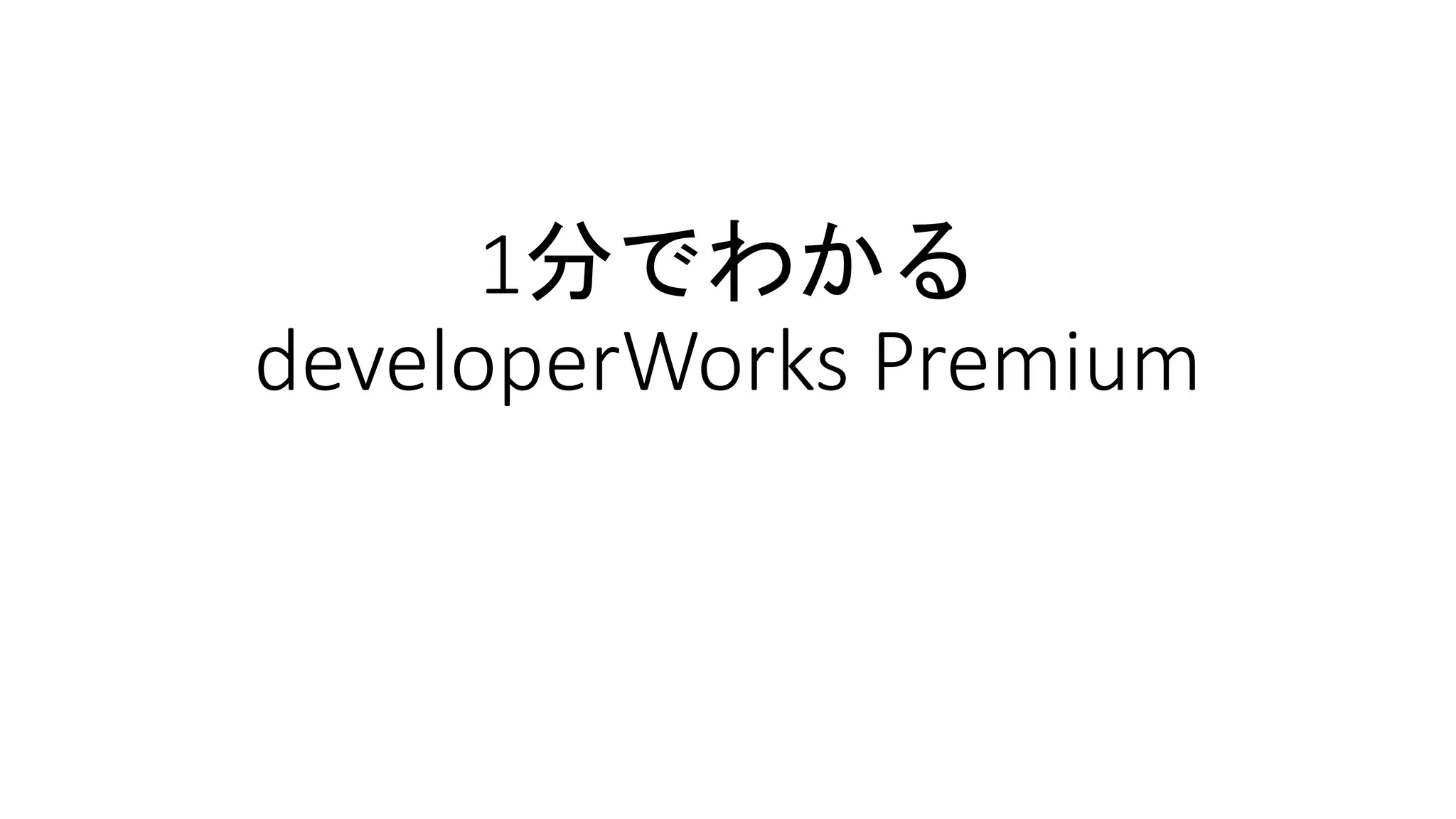 1分でわかる
developerWorks Premium
さぁ、エンジニアよ
立ち上がる時が来た
 