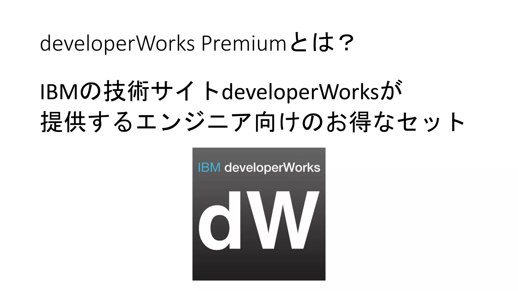 developerWorks Premiumとは？
IBMの技術サイトdeveloperWorksが提供する
エンジニア向けのかなりお得な有償プログラム
年額53542円で約18万円相当の特典
（税抜き）
 