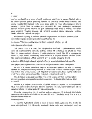 40
2 - 100867
plochou, poněvadž se v tomto případě vzdálenost mezi hnací a hnanou částí při výkyvu
do strån v jakékoli poloze prakticky nemění. To umožňuje umístit hnací i hnanou část
spojky v nejtěsnější blízkosti vedle sebe, takže ztráty na hnací síle přestupem tlakové
kapaliny z jedné části na druhou jsou minimální. Při jinak utvářených zakřivených
dělicích rovinách podle vynálezu se pak vzdálenost mezi hnací a hnanou částí mění
sotva znatelně. Vynález dovoluje též výhodné umístění středu výkyvného systému
daleko od vlastní hydraulické spojky.
Přiloženými výkresy je předmět vynálezu objasněn na příkladech, znázorňujících
schematicky spojku s různě provedenou zakřivenou dě
licí rovinou. Vztahové značky jsou ma všech obrázcích totožné, jen od
chylky jsou označeny jinak.
Jak patrno z obr. 1, je hnací část 10 upevněna na hřídeli 11, poháněném na horním
konci od nezakresleného elementu. Dutinou hřídele 11 se tlakový olej přivádí do hnací
části 10, pevně spojené s krytem 12 dolů otevřeným. Hnaná část 13 je upevněna na
hřídeli 14, např. bubnu odstředivky. Tento hřídel 14 je výkyvně uložen v kulovém ložisku
15 s poloměrem otáčení r. Mezi částmi 10 a 11 je prostor omezený dvěmà
kulovými dělicímiplochami, jejichž střed je v podstatě totožný se stře
dem výkyvu celého systému. Obloukem kružnice 16 je naznačena kulová dělicí plocha.
Na obr. 2 je rovněž nakreslena spojka s kulovou dělicí plochou 16. Kryt 12, opatřený
ložiskem 17, jímž prochází hnaný hřídel 14, je s hnací částí 10 pouze v těsném dotyku. Spojení
mezi krytem 12 a kyvnou hnanou částí 13 je tedy provedeno volně, takže kryt 12 může volně
kývat. Tře se přitom jednak o hnací část 10, jednak o náboj hnané části 13.
Obr. 3 ukazuje spojku, jejíž hnací část 10 je pevně spojena s krytem 12. Pro zvýšení
účinnosti převodu je spojka opatřena vodicím prstencem . 18, který je dělen kulovou dělicí
plochou 16.
Na obr. 4 je spojka s hnanou částí 10 pevně spojenou s krytem 12. Vodicí prstenec
18 je však dělen dvěma kulovými dělicími plochami 19 a 20, různě vzdálenými od osy
kulového ložiska 15, jejichž poloměry otáčení jsou r1 a .
U spojky zobrazené na obr. 5, opatřené vodicím prstencem 18, je kulová dělicí plocha
nahrazena dvěma kuželovými dělicími plochami 21 a 22. Tyto plochy svírají úhel al a a2 s
vrcholem na ose hřídele 11.
Předmět patentu
1. Výkyvná hydraulická spojka s hnací a hnanou částí, vyznačená tím, že obě do
sebe zabírající části (10, 13) spojky sestávají z jedné nebo více zakřivených ploch, na
 