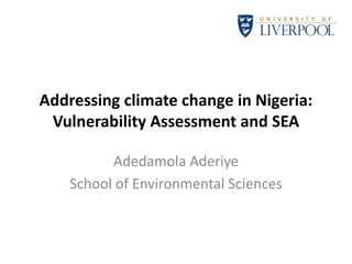 Addressing climate change in Nigeria:
Vulnerability Assessment and SEA
Adedamola Aderiye
School of Environmental Sciences
 