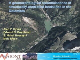 A geomorphological reconnaissance of
structurally-controlled landslides in the
Dolomites

Alan P. Dykes
Edward N. Bromhead
S. Mahdi Hosseyni
Maia Ibsen

www.bing.com/maps

12:12:24
School of Civil Engineering and Construction

 