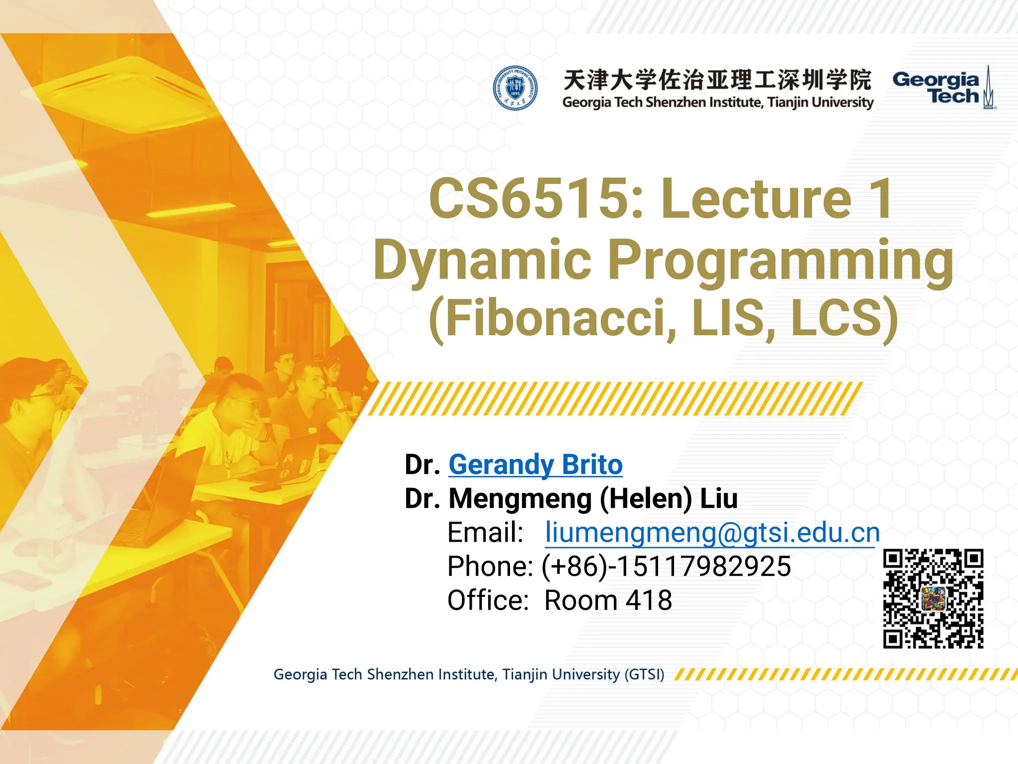 CS6515: Lecture 1
Dynamic Programming
(Fibonacci, LIS, LCS)
Dr. Gerandy Brito
Dr. Mengmeng (Helen) Liu
Email: liumengmeng@gtsi.edu.cn
Phone: (+86)-15117982925
Office: Room 418
 
