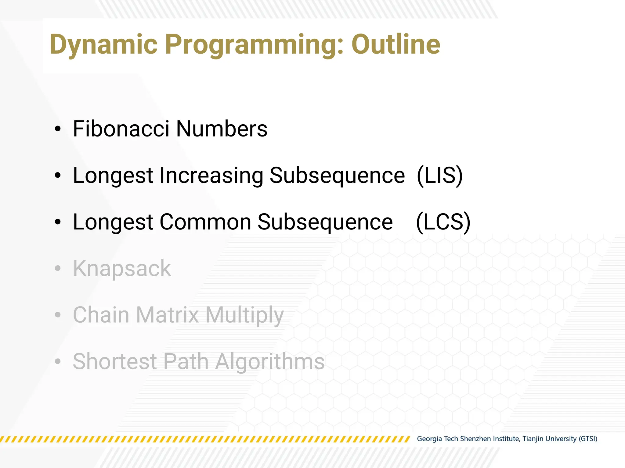 Dynamic Programming: Outline
• Fibonacci Numbers
• Longest Increasing Subsequence (LIS)
• Longest Common Subsequence (LCS)
• Knapsack
• Chain Matrix Multiply
• Shortest Path Algorithms
 