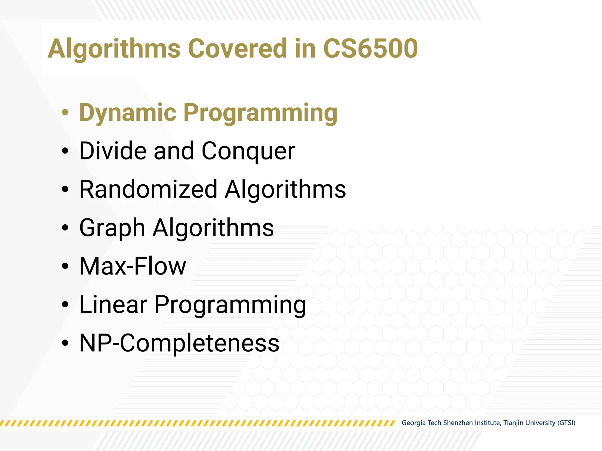 • Dynamic Programming
• Divide and Conquer
• Randomized Algorithms
• Graph Algorithms
• Max-Flow
• Linear Programming
• NP-Completeness
Algorithms Covered in CS6500
 