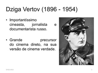 Dziga Vertov (1896 - 1954)
• Importantíssimo
  cineasta,    jornalista   e
  documentarista russo.

• Grande           precursor
  do cinema direto, na sua
  versão de cinema verdade.




19-02-2013                      2
 