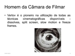 Homem da Câmara de Filmar
• Vertov é o pioneiro na utilização de todas as
  técnicas    cinematográficas    disponíveis -
  dissolves, split screen, slow motion e freeze
  frames.




19-02-2013                                    6
 