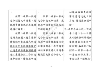 12
。
依第二項第一款規
定分割後之申請案，應
就原申請案已完成之程
序續行審查。
依第二項第二款規
定所為分割，應自原申
請案說明書或圖式所揭
露之發明且與核准審定
之請求項非屬相同發明
者，申請分割；分割後
之申請案，續行原申請
。
依第二項第一款規
定分割後之申請案，應
就原申請案已完成之程
序續行審查。
依第二項第二款規
定分割後之申請案，續
行原申請案核准審定前
之審查程序；原申請案
以核准審定時之申請專
利範圍及圖式公告之。
初審或再審查核准
審定書送達後三個
月內，得提出分割申
請。
三、為配合本法於一百年
十二月二十一日修
正，開放發明專利初
審核准審定後得申
請分割，本法施行細
則於一百零一年十
一月九日修正第二
十九條第一項規定，
行
政
院
行
政
院
第
3632次
院
會
會
議
EAE7480AC6596335
 