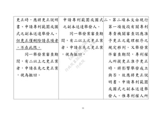 32
更正時，應將更正說明
書、申請專利範圍或圖
式之副本送達舉發人。
但更正僅刪除請求項者
，不在此限。
同一舉發案審查期
間，有二以上之更正案
者，申請在先之更正案
，視為撤回。
申請專利範圍或圖式
之副本送達舉發人。
同一舉發案審查期
間，有二以上之更正案
者，申請在先之更正案
，視為撤回。
二、第二項本文由現行
第一項後段有關專利
專責機關審查認應准
予更正之處理程序之
規定移列。又舉發案
件審查期間，專利權
人所提更正准予更正
時，將影響舉發成立
與否，故應將更正說
明書、申請專利範圍
或圖式之副本送達舉
發人，惟專利權人所
行
政
院
行
政
院
第
3632次
院
會
會
議
EAE7480AC6596335
 