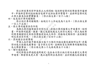 5
修正新型專利得申請更正之時間點，為該新型專利有舉發案件審理
中、申請新型專利技術報告受理中或訴訟案件繫屬中，並將新型專利更
正案之審查改採實體審查。（修正條文第一百十八條）
四、延長設計專利權期限
修正設計專利權期限，由現行十二年延長為十五年。（修正條文第
一百三十五條）
五、修正專利檔案保存年限
為解決專利檔案儲存空間不足，將現行專利檔案之申請書件、說明
書、申請專利範圍、摘要、圖式及圖說應永久保存之規定，修正為經專
利專責機關認定具保存價值者始永久保存，其餘為定期保存，並依類型
明定其保存年限。（修正條文第一百四十三條）
六、其他健全法制事項
申請人未於最早優先權日後十六個月內檢送優先權證明文件，非屬
得回復主張優先權事由，爰予修正定明，並刪除易生誤解專利權期間延
長之舉發事由。（修正條文第二十九條及第五十七條）
七、增訂過渡條款
明定新舊法律過渡適用規定，包括本次修正施行前尚未審定之專利
申請案、舉發案及更正案，應以適用新法為原則，並針對擴大核准審定
行
政
院
行
政
院
第
3632次
院
會
會
議
EAE7480AC6596335
 