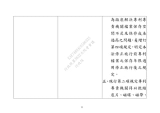 55
為澈底解決專利專
責機關檔案保存空
間不足及保存成本
過高之問題，爰增訂
第四項規定，明定本
法修正施行前專利
檔案之保存年限適
用修正施行後之規
定。
五、現行第二項規定專利
專責機關得以微縮
底片、磁碟、磁帶、
行
政
院
行
政
院
第
3632次
院
會
會
議
EAE7480AC6596335
 