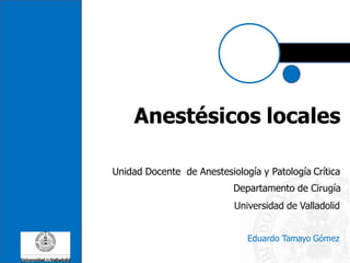 Anestésicos locales
Unidad Docente de Anestesiología y Patología Crítica
Departamento de Cirugía
Universidad de Valladolid
Eduardo Tamayo Gómez
 