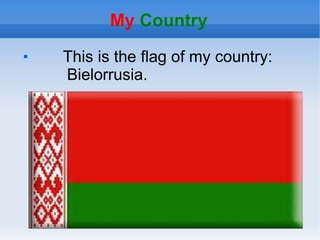 My Country

    This is the flag of my country:
    Bielorrusia.
 