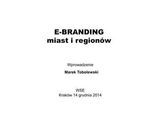 E-BRANDING
miast i regionów
Wprowadzenie
WSE
Kraków 14 grudnia 2014
Marek Tobolewski
 