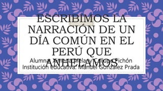 ESCRIBIMOS LA
NARRACIÓN DE UN
DÍA COMÚN EN EL
PERÚ QUE
ANHELAMOS
Alumna: Ximena Melany Callupe Pichón
Institución educativa: Manuel González Prada
 