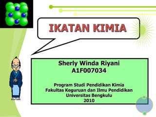 IKATAN KIMIA


     Sherly Winda Riyani
         A1F007034

   Program Studi Pendidikan Kimia
Fakultas Keguruan dan Ilmu Pendidikan
         Universitas Bengkulu
                 2010
 