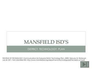 MANSFIELD ISD’S DISTRICT  TECHNOLOGY  PLAN THE ROLE OF TECHNOLOGY: Communications for Everyone District Technology Plan. (2009, February 3). Retrieved July 24, 2011, from Mansfield ISD: http://www.mansfieldisd.org/departments/technology/pdf/techplan-yr12.pdf 
