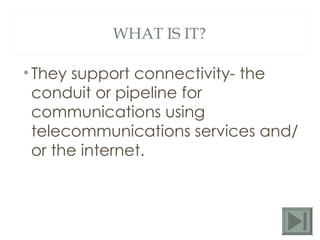 WHAT IS IT? They support connectivity- the conduit or pipeline for communications using telecommunications services and/or the internet. 