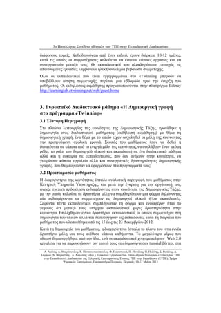 3ο Πανελλήνιο Συνέδριο «Ένταξη των ΤΠΕ στην Εκπαιδευτική Διαδικασία» 
Α. Λαδιάς, Α. Μικρόπουλος, Χ. Παναγιωτακόπουλος, Φ. Παρασκευά, Π. Πιντέλας, Π. Πολίτης, Σ. Ρετάλης, Δ. 
Σάμψων, Ν. Φαχαντίδης, Α. Χαλκίδης (επιμ.), Πρακτικά Εργασιών 3ου Πανελλήνιου Συνεδρίου «Ένταξη των ΤΠΕ 
στην Εκπαιδευτική Διαδικασία» της Ελληνικής Επιστημονικής Ένωσης ΤΠΕ στην Εκπαίδευση (ΕΤΠΕ), Τμήμα 
Ψηφιακών Συστημάτων, Πανεπιστήμιο Πειραιώς, Πειραιάς, 10-12 Μαΐου 2013 
διάφορους τομείς. Καθοδηγούνται από έναν ειδικό, έχουν διάρκεια 10-12 ημέρες, κατά τις οποίες οι συμμετέχοντες καλούνται να κάνουν κάποιες εργασίες και να συνεργαστούν μεταξύ τους. Οι εκπαιδευτικοί που ολοκληρώνουν επιτυχώς τις απαιτούμενες εργασίες λαμβάνουν ηλεκτρονικά μια βεβαίωση συμμετοχής. 
Όλοι οι εκπαιδευτικοί που είναι εγγεγραμμένοι στο eTwinning μπορούν να υποβάλλουν αίτηση συμμετοχής, περίπου μια εβδομάδα πριν την έναρξη του μαθήματος. Οι εκδηλώσεις εκμάθησης πραγματοποιούνται στην πλατφόρμα Liferay http://learninglab.etwinning.net/web/guest/home 
3. Ευρωπαϊκό Διαδικτυακό μάθημα «Η Δημιουργική γραφή στο πρόγραμμα eTwinning» 
3.1 Σύντομη Περιγραφή 
Στο πλαίσιο λειτουργίας της κοινότητας της Δημιουργικής Τάξης, προτάθηκε η δημιουργία ενός διαδικτυακού μαθήματος (εκδήλωση εκμάθησης) με θέμα τη δημιουργική γραφή, ένα θέμα με το οποίο είχαν ασχοληθεί τα μέλη της κοινότητας την προηγούμενη σχολική χρονιά. Σκοπός του μαθήματος ήταν να δοθεί η δυνατότητα σε κάποια από τα ενεργά μέλη της κοινότητας να αναλάβουν έναν ακόμη ρόλο, το ρόλο του δημιουργού υλικού και εκπαιδευτή σε ένα διαδικτυακό μάθημα αλλά και η ευκαιρία σε εκπαιδευτικούς, που δεν ανήκουν στην κοινότητα, να γνωρίσουν κάποια εργαλεία αλλά και συνεργατικές δραστηριότητες δημιουργικής γραφής, που θα μπορούσαν να εφαρμόσουν στα προγράμματά τους. 
3.2 Προετοιμασία μαθήματος 
Η διαχειρίστρια της κοινότητας έστειλε αναλυτική περιγραφή του μαθήματος στην Κεντρική Υπηρεσία Υποστήριξης, και μετά την έγκριση για την οργάνωσή του, άνοιξε σχετική πρόσκληση ενδιαφέροντος στην κοινότητα της Δημιουργικής Τάξης, με την οποία καλούσε τα δραστήρια μέλη να συμπληρώσουν μια φόρμα δηλώνοντας εάν ενδιαφέρονται να συμμετέχουν ως δημιουργοί υλικού ή/και εκπαιδευτές. Σαράντα πέντε εκπαιδευτικοί συμπλήρωσαν τη φόρμα και ενδιαφέρον ήταν το γεγονός ότι μεταξύ τους υπήρχαν εκπαιδευτικοί χωρίς δραστηριότητα στην κοινότητα. Επιλέχθηκαν εννέα δραστήριοι εκπαιδευτικοί, οι οποίοι συμμετείχαν στη δημιουργία του υλικού αλλά και λειτούργησαν ως εκπαιδευτές κατά τη διάρκεια του μαθήματος που υλοποιήθηκε από τις 15 έως τις 23 Δεκεμβρίου 2012. 
Κατά τη δημιουργία του μαθήματος, η διαχειρίστρια έστειλε το πλάνο του στα εννέα δραστήρια μέλη και τους ανέθεσε κάποια καθήκοντα. Το μεγαλύτερο μέρος του υλικού δημιουργήθηκε από την ίδια, ενώ οι εκπαιδευτικοί χρησιμοποίησαν Web 2.0 εργαλεία για να παρουσιάσουν τον εαυτό τους και δημιούργησαν tutorial βίντεο, στα  