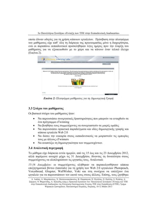 3ο Πανελλήνιο Συνέδριο «Ένταξη των ΤΠΕ στην Εκπαιδευτική Διαδικασία» 
Α. Λαδιάς, Α. Μικρόπουλος, Χ. Παναγιωτακόπουλος, Φ. Παρασκευά, Π. Πιντέλας, Π. Πολίτης, Σ. Ρετάλης, Δ. 
Σάμψων, Ν. Φαχαντίδης, Α. Χαλκίδης (επιμ.), Πρακτικά Εργασιών 3ου Πανελλήνιου Συνεδρίου «Ένταξη των ΤΠΕ 
στην Εκπαιδευτική Διαδικασία» της Ελληνικής Επιστημονικής Ένωσης ΤΠΕ στην Εκπαίδευση (ΕΤΠΕ), Τμήμα 
Ψηφιακών Συστημάτων, Πανεπιστήμιο Πειραιώς, Πειραιάς, 10-12 Μαΐου 2013 
οποία έδιναν οδηγίες για τη χρήση κάποιων εργαλείων. Πρόσβαση στην πλατφόρμα του μαθήματος είχε καθ’ όλη τη διάρκεια της προετοιμασίας μόνο η διαχειρίστρια, ενώ οι παραπάνω εκπαιδευτικοί προσκλήθηκαν λίγες ημέρες πριν την έναρξη του μαθήματος για να εξοικειωθούν με το χώρο και να κάνουν έναν τελικό έλεγχο (Εικόνα 2). 
Εικόνα 2: Πλατφόρμα μαθήματος για τη Δημιουργική Γραφή 
3.3 Στόχοι του μαθήματος 
Οι βασικοί στόχοι του μαθήματος ήταν: 
• Να παρουσιάσει συνεργατικές δραστηριότητες που μπορούν να ενταχθούν σε ένα πρόγραμμα eTwinning 
• Να βοηθήσει τους συμμετέχοντες να συνεργαστούν σε μικρές ομάδες 
• Να παρουσιάσει πρακτικά παραδείγματα και ιδέες δημιουργικής γραφής και κάποια εργαλεία Web 2.0 
• Να δώσει την ευκαιρία στους εκπαιδευτικούς να μοιραστούν τις εμπειρίες τους με άλλους eTwinners 
• Να αναπτύξει τη δημιουργικότητα των συμμετεχόντων. 
3.4 Αναλυτική περιγραφή 
Το μάθημα είχε διάρκεια εννέα ημερών, από τις 15 έως και τις 23 Δεκεμβρίου 2012, αλλά παρέμεινε ανοιχτό μέχρι τις 31 Δεκεμβρίου, δίνοντας τη δυνατότητα στους συμμετέχοντες να ολοκληρώσουν τις εργασίες τους. Αναλυτικά: 
15-16 Δεκεμβρίου: οι συμμετέχοντες κλήθηκαν να παρακολουθήσουν κάποια επεξηγηματικά βίντεο (tutorials) για τη χρήση των Web 2.0 εργαλείων Photopeach, Voicethread, Glogster, WallWisher, Voki και στη συνέχεια να επιλέξουν ένα εργαλείο για να παρουσιάσουν τον εαυτό τους στους άλλους. Επίσης, τους ζητήθηκε  