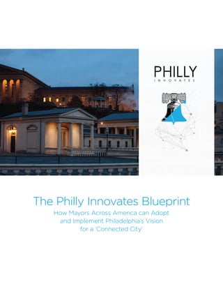 The Philly Innovates Blueprint
How Mayors Across America can Adopt
and Implement Philadelphia’s Vision
for a ‘Connected City’
 