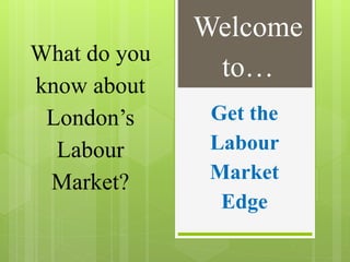 Get the
Labour
Market
Edge
What do you
know about
London’s
Labour
Market?
Welcome
to…
 