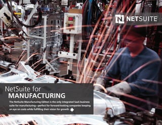 The NetSuite Manufacturing Edition is the only integrated SaaS business
suite for manufacturing—perfect for forward-looking companies keeping
an eye on costs while fulfilling their vision for growth.
NetSuite for
MANUFACTURING
 