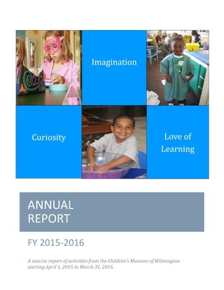 ANNUAL
REPORT
FY 2015-2016
A concise report of activities from the Children’s Museum of Wilmington
starting April 1, 2015 to March 31, 2016.
Imagination
Curiosity Love of
Learning
 