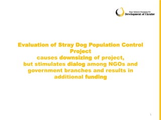 Evaluation of Stray Dog Population Control
Project
causes downsizing of project,
but stimulates dialog among NGOs and
government branches and results in
additional funding
1
 