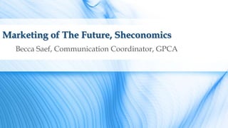 Marketing of The Future, Sheconomics
Becca Saef, Communication Coordinator, GPCA
 