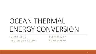 OCEAN THERMAL
ENERGY CONVERSION
SUBMITTED TO SUBMITTED BY
PROFESSOR V.K.BAJPAI AMAN SHARMA
1
 