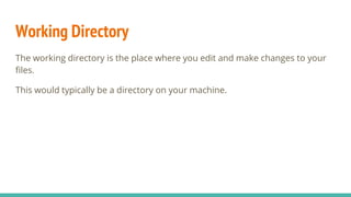 Working Directory
The working directory is the place where you edit and make changes to your
files.
This would typically be a directory on your machine.
 