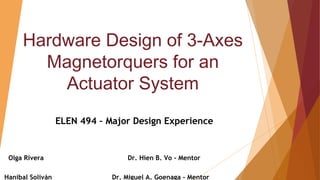 Hardware Design of 3-Axes
Magnetorquers for an
Actuator System
Olga Rivera Dr. Hien B. Vo - Mentor
Hanibal Soliván Dr. Miguel A. Goenaga - Mentor
ELEN 494 – Major Design Experience
 
