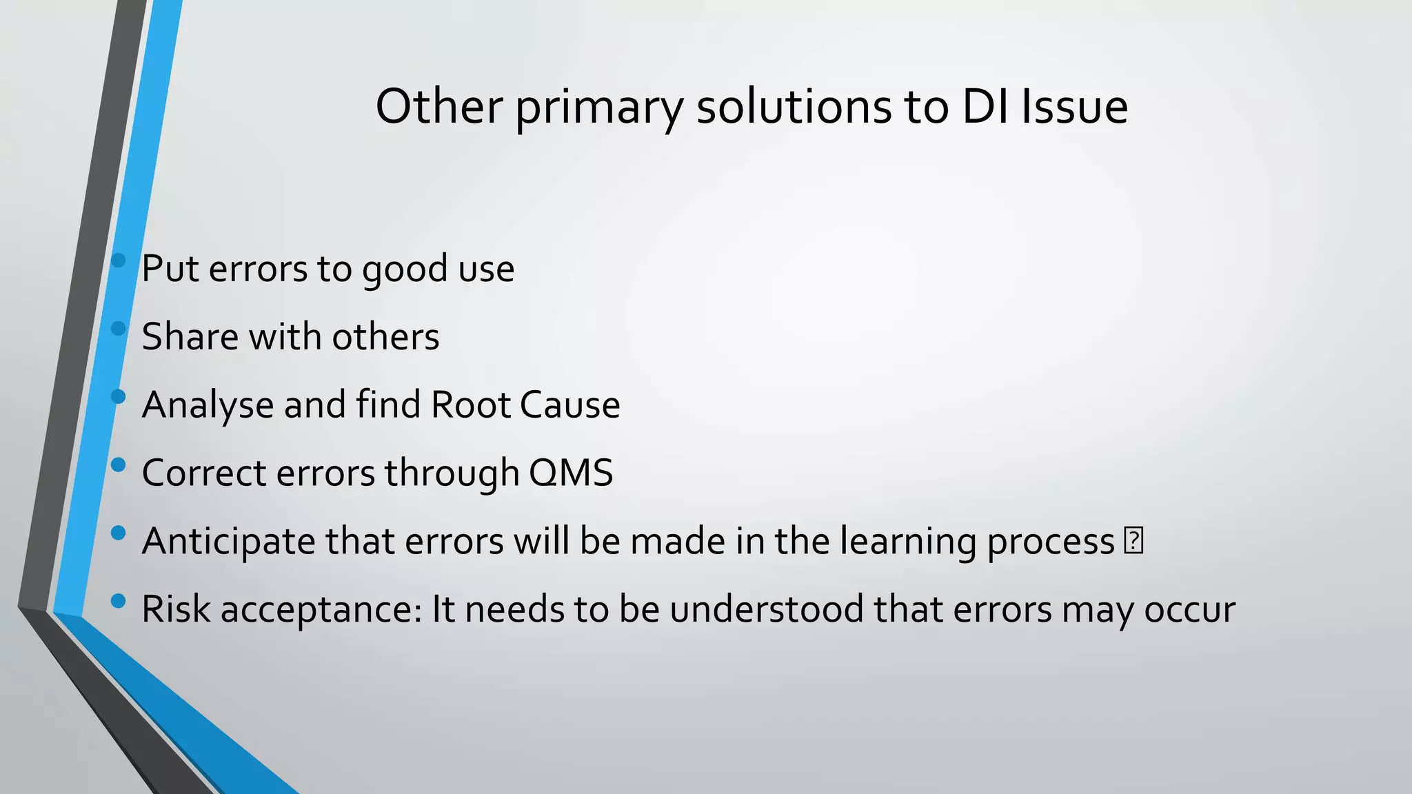 Other primary solutions to DI Issue
• Put errors to good use
• Share with others
• Analyse and find Root Cause
• Correct errors through QMS
• Anticipate that errors will be made in the learning process
• Risk acceptance: It needs to be understood that errors may occur
 