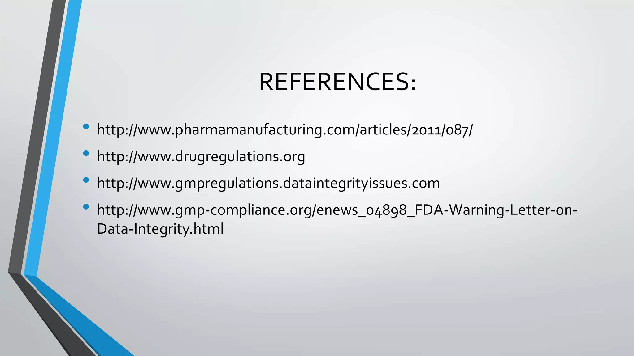 REFERENCES:
• http://www.pharmamanufacturing.com/articles/2011/087/
• http://www.drugregulations.org
• http://www.gmpregulations.dataintegrityissues.com
• http://www.gmp-compliance.org/enews_04898_FDA-Warning-Letter-on-
Data-Integrity.html
 