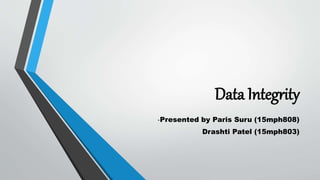 Data Integrity
-Presented by Paris Suru (15mph808)
Drashti Patel (15mph803)
 