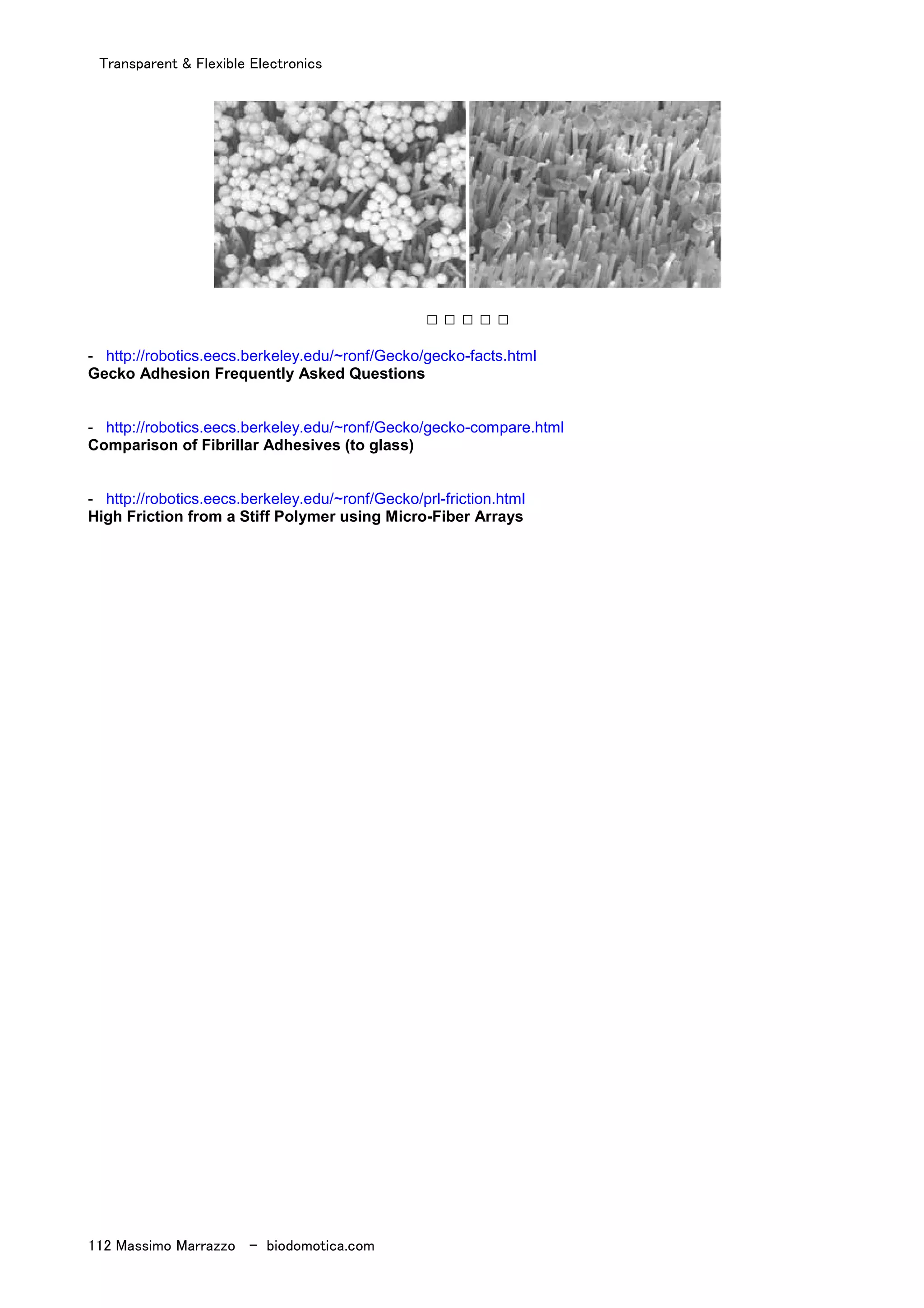 Transparent & Flexible Electronics
112 Massimo Marrazzo - biodomotica.com
□ □ □ □ □
- http://robotics.eecs.berkeley.edu/~ronf/Gecko/gecko-facts.html
Gecko Adhesion Frequently Asked Questions
- http://robotics.eecs.berkeley.edu/~ronf/Gecko/gecko-compare.html
Comparison of Fibrillar Adhesives (to glass)
- http://robotics.eecs.berkeley.edu/~ronf/Gecko/prl-friction.html
High Friction from a Stiff Polymer using Micro-Fiber Arrays
 
