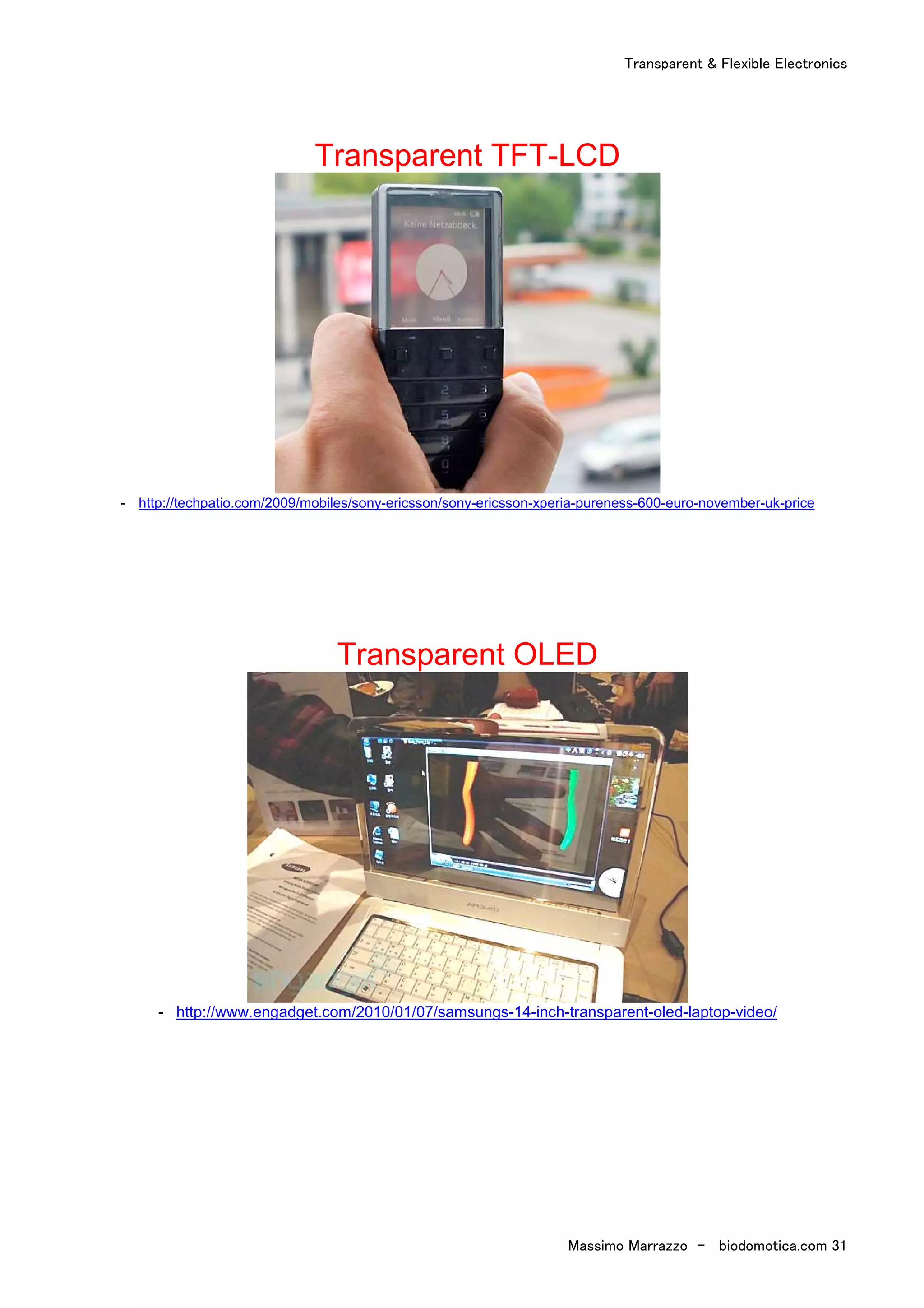 Transparent & Flexible Electronics
Massimo Marrazzo - biodomotica.com 31
Transparent TFT-LCD
- http://techpatio.com/2009/mobiles/sony-ericsson/sony-ericsson-xperia-pureness-600-euro-november-uk-price
Transparent OLED
- http://www.engadget.com/2010/01/07/samsungs-14-inch-transparent-oled-laptop-video/
 