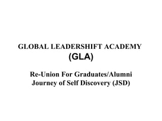 GLOBAL LEADERSHIFT ACADEMY
(GLA)
Re-Union For Graduates/Alumni
Journey of Self Discovery (JSD)
 