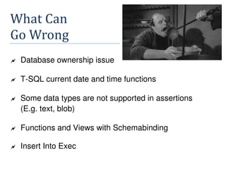 What Can
Go Wrong
Database ownership issue
T-SQL current date and time functions
Some data types are not supported in assertions
(E.g. text, blob)
Functions and Views with Schemabinding
Insert Into Exec
 