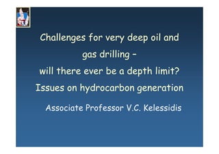 Challenges for very deep oil and
gas drilling –
will there ever be a depth limit?
Issues on hydrocarbon generation
Associate Professor V.C. Kelessidis
 
