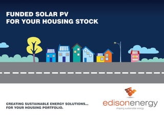 shaping sustainable energy
edisonenergy
FUNDED SOLAR PV
FOR YOUR HOUSING STOCK
CREATING SUSTAINABLE ENERGY SOLUTIONS...
FOR YOUR HOUSING PORTFOLIO.
 