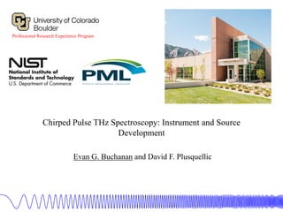 Evan G. Buchanan and David F. Plusquellic
Professional Research Experience Program
Chirped Pulse THz Spectroscopy: Instrument and Source
Development
 