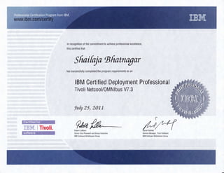 ln recognilion of the commitment to achieve professional excellence,
this certif ies that
Sfrni@o Bfintnagor
has successfully completed the program requirements as an
IBM Certified Deployment Professional
Tivoli Netcool/0MN lbus V7.3
Iuq 25, 201-1
t-r
f I lvolt. Q'trftLRobert LeBlanc
Senior Vice President and Gr0up Executive
lBlil Software Middleware Group
General Manager, Trvoli Software
IBM Software Middleware Group
 