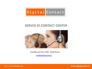 SERVIZI DI CONTACT CENTER
www.digitalcontact.it
info@digitalcontact.it
Ver 2.7.1 del 15 Settembre 2015
P.zza Meuccio Ruini, 29/A - 43126 Parma
 