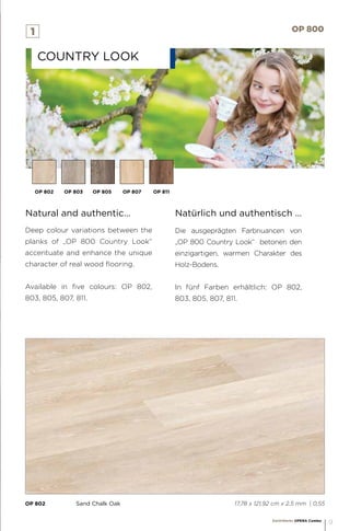 OP 802		 Sand Chalk Oak 					 17,78 x 121,92 cm x 2,5 mm | 0,55
Deep colour variations between the
planks of „OP 800 Country Look“
accentuate and enhance the unique
character of real wood flooring.
Available in five colours: OP 802,
803, 805, 807, 811.
Die ausgeprägten Farbnuancen von
„OP 800 Country Look“ betonen den
einzigartigen, warmen Charakter des
Holz-Bodens.
In fünf Farben erhältlich: OP 802,
803, 805, 807, 811.
Country look
Natural and authentic… Natürlich und authentisch …
1 OP 800
OP 802 OP 803 OP 805 OP 807 OP 811
EarthWerks OPERA Combo
9
 