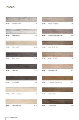 OP 802	 Sand Chalk Oak 			 p. 9	
	
OP 803	 Pepper Chalk Oak 		
index
OP 805	 Indian Chalk Oak 				
	
OP 807	 Gold Chalk Oak 				
	
OP 801	 Sawn Arctic Oak 				
	
OP 804	 Brushed Weathered Oak 			
		
OP 806	 Misty Grey Oak 				
	
OP 808	 Traditional Brushed Oak 			
		
OP 809	 Cottage Oak 				
	
OP 810	 Tobacco Oak 				
	
OP 700	 Wood Concrete 				
		
OP 701	 Beach Wood 				
	
OP 702	 Sawn Beach 				
	
OP 703	 Sawn Pepper 				
	
OP 704	 Sawn Bark 				
	
OP 705	 Grey Pepper 				
	
p. 10
p. 10
p. 11
p. 12
p. 13
p. 13
p. 14
p. 14
p. 15
p. 19
p. 19
p. 20
p. 20
p. 21
p. 21
EarthWerks OPERA Combo
4
 