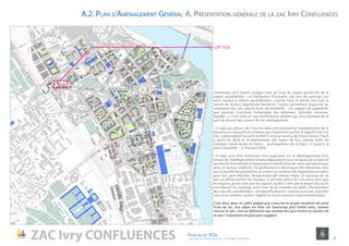 contraintes qu’il faudra intégrer tout au long du projet (proximité de la
nappe, inondabilité...) et l’obligation d’accepter une part de parkings, ont
donc conduit à retenir parallèlement (comme Paris et Berlin l’ont fait) la
notion de Surface Végétalisée Pondérée : notion permettant d’associer au
traitement des sols (pleine terre, perméabilité…) le support de végétation
que pourrait constituer l’enveloppe des bâtiments (toitures, terrasses,
façades…). C’est donc ici une performance globale qui sera attendue de la
part de chacun des acteurs de cet aménagement.
. Il s’agit par ailleurs de s’inscrire dans une perspective d’amélioration de la
desserte en transport en commun que l’opération justifie et appelle tout à la
fois : cadencement resserré du RER C, mise en service du TZen5 Choisy / Paris
à partir de 2020 et re-déploiement des lignes de bus, arrivée enfin du
transport lourd qu’est le métro – prolongement de la ligne 10 jusqu’à la
place Gambetta – à l’horizon 2030.
. Il s’agit pour finir d’anticiper très largement sur le développement d’un
réseau de chauffage urbain (réseau déjà présent sous les quais de la Seine et
qui devrait être étendu à chaque phase significative de cette opération) pour
tenir, et surtout maîtriser, les performances thermiques des bâtiments sans
que la qualité des prestations et surtout les surfaces des logements en soient
pour leur part affectées. Respectueux des mêmes règles et soucieux de ne
pas sur-dimensionner les réseaux, il est enfin prévu de concevoir ainsi que
les espaces privés ainsi que les espaces publics créés par le projet afin qu’ils
contribuent au stockage aussi bien qu’au contrôle du débit d’écoulement
des eaux de ruissellement : cet objectif pouvant, comme on le sait, rejoindre
celui d’un meilleur couvert végétal et d’une moindre imperméabilisation.
C’est donc dans ce cadre global que s’inscrira le projet résultant de cette
fiche de lot. Son objet est bien sûr beaucoup plus limité mais, comme
chacun le sait, c’est en définitive aux architectes que revient la couleur de
ce que l’urbanisme ne peut que suggérer.
LOT 1E2a
A. Présentation générale de la zac Ivry ConfluencesA.2. Plan d’Aménagement Général
ZAC Ivry CONFLUENCES Fiche de lot 1E2a
agence Reichen et Robert & Associes / 17 rue Brézin 75014 Paris 4
 