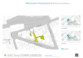 D.6. Volumetrie et Programmation D. Hypothèse volumétrique
BOULEVARD DE BRANDEBOURG
RUE DE LA GARE
GARE D’IVRY SUR SEINE
RUEMOLIERE
LOGEMENT
ZAC Ivry CONFLUENCES Fiche de lot 1E2a
agence Reichen et Robert & Associes / 17 rue Brézin 75014 Paris 21
VILLE MOYENNE
VILLE BASSE
 