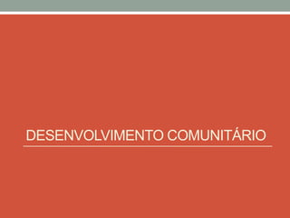 DESENVOLVIMENTO COMUNITÁRIO
 