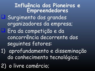  Surgimento dos grandes
organizadores da empresa;
 Era da competição e da
concorrência decorrente dos
seguintes fatores:
1) aprofundamento e disseminação
do conhecimento tecnológico;
2) o livre comércio;
Influência dos Pioneiros e
Empreendedores
 